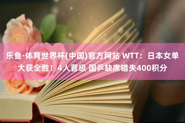 乐鱼·体育世界杯(中国)官方网站 WTT：日本女单大获全胜！4人晋级 国乒缺席错失400积分