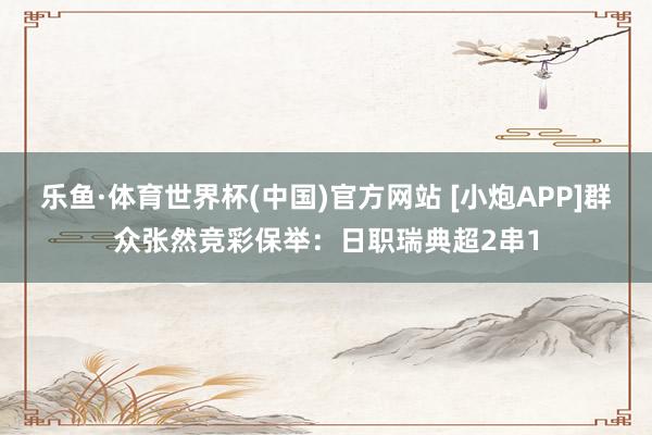 乐鱼·体育世界杯(中国)官方网站 [小炮APP]群众张然竞彩保举：日职瑞典超2串1