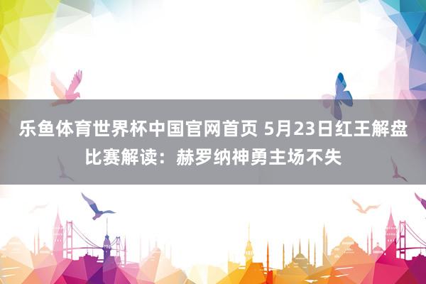 乐鱼体育世界杯中国官网首页 5月23日红王解盘比赛解读：赫罗纳神勇主场不失