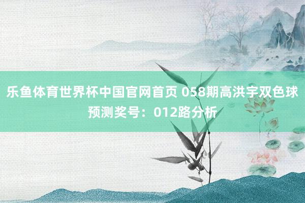 乐鱼体育世界杯中国官网首页 058期高洪宇双色球预测奖号：012路分析
