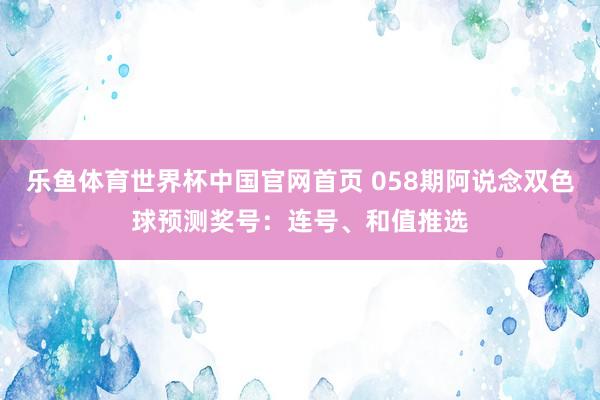乐鱼体育世界杯中国官网首页 058期阿说念双色球预测奖号：连号、和值推选