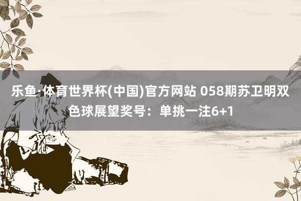 乐鱼·体育世界杯(中国)官方网站 058期苏卫明双色球展望奖号：单挑一注6+1
