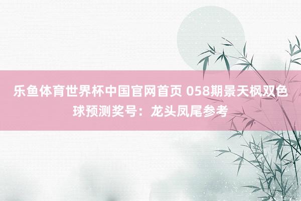 乐鱼体育世界杯中国官网首页 058期景天枫双色球预测奖号：龙头凤尾参考