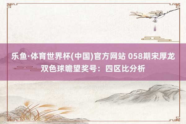 乐鱼·体育世界杯(中国)官方网站 058期宋厚龙双色球瞻望奖号：四区比分析