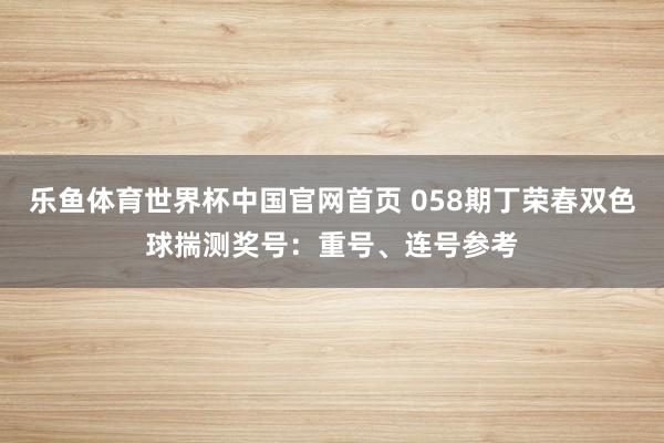 乐鱼体育世界杯中国官网首页 058期丁荣春双色球揣测奖号：重号、连号参考