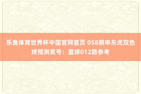 乐鱼体育世界杯中国官网首页 058期申东虎双色球预测奖号：蓝球012路参考