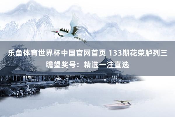 乐鱼体育世界杯中国官网首页 133期花荣胪列三瞻望奖号：精选一注直选