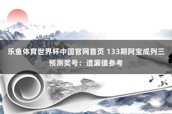 乐鱼体育世界杯中国官网首页 133期阿宝成列三预测奖号：遗漏值参考