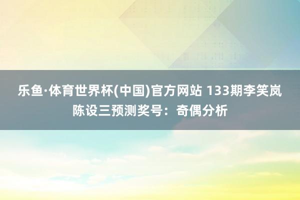 乐鱼·体育世界杯(中国)官方网站 133期李笑岚陈设三预测奖号：奇偶分析