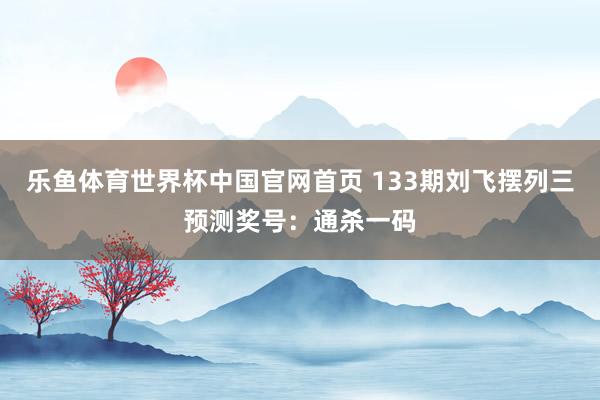 乐鱼体育世界杯中国官网首页 133期刘飞摆列三预测奖号：通杀一码