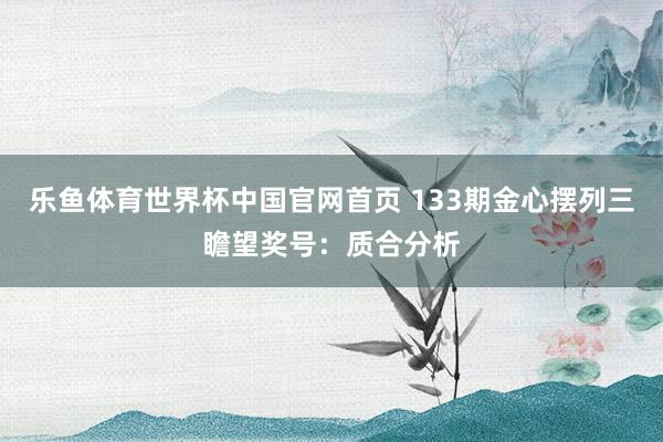 乐鱼体育世界杯中国官网首页 133期金心摆列三瞻望奖号：质合分析