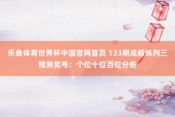 乐鱼体育世界杯中国官网首页 133期成毅陈列三预测奖号：个位十位百位分析