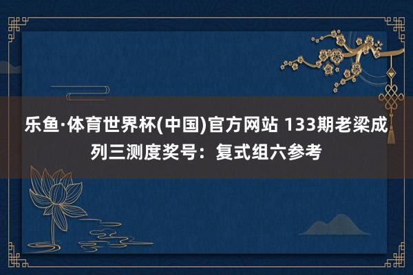 乐鱼·体育世界杯(中国)官方网站 133期老梁成列三测度奖号：复式组六参考