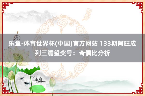 乐鱼·体育世界杯(中国)官方网站 133期阿旺成列三瞻望奖号：奇偶比分析