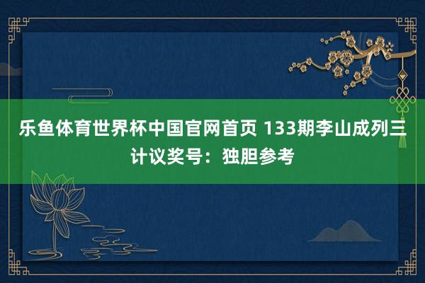 乐鱼体育世界杯中国官网首页 133期李山成列三计议奖号：独胆参考
