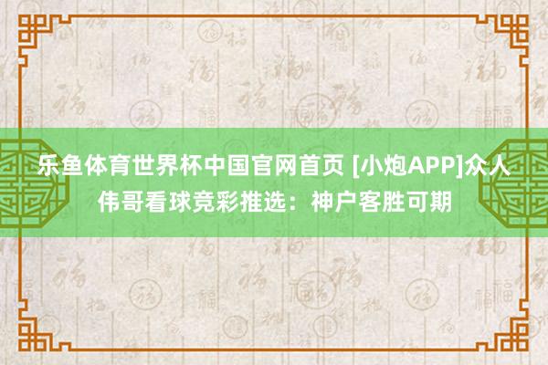 乐鱼体育世界杯中国官网首页 [小炮APP]众人伟哥看球竞彩推选：神户客胜可期