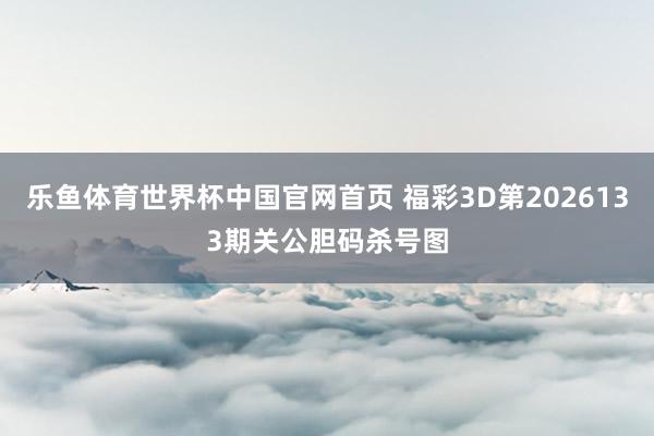 乐鱼体育世界杯中国官网首页 福彩3D第2026133期关公胆码杀号图