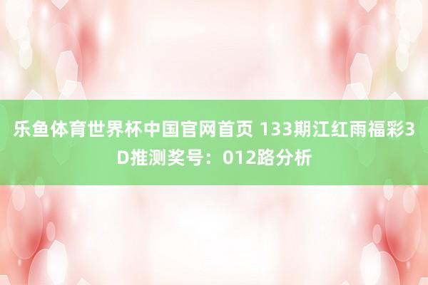 乐鱼体育世界杯中国官网首页 133期江红雨福彩3D推测奖号：012路分析