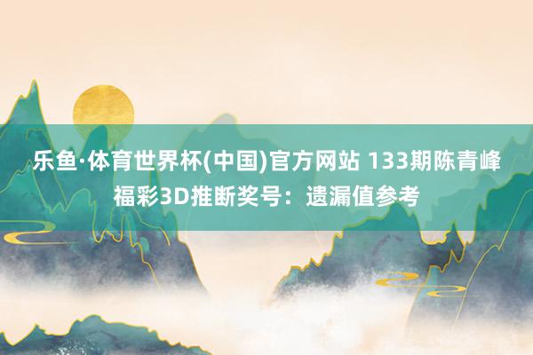 乐鱼·体育世界杯(中国)官方网站 133期陈青峰福彩3D推断奖号：遗漏值参考