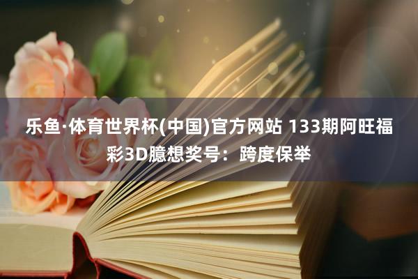 乐鱼·体育世界杯(中国)官方网站 133期阿旺福彩3D臆想奖号：跨度保举