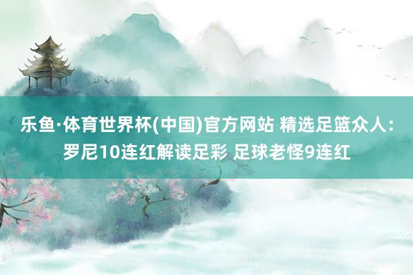 乐鱼·体育世界杯(中国)官方网站 精选足篮众人：罗尼10连红解读足彩 足球老怪9连红