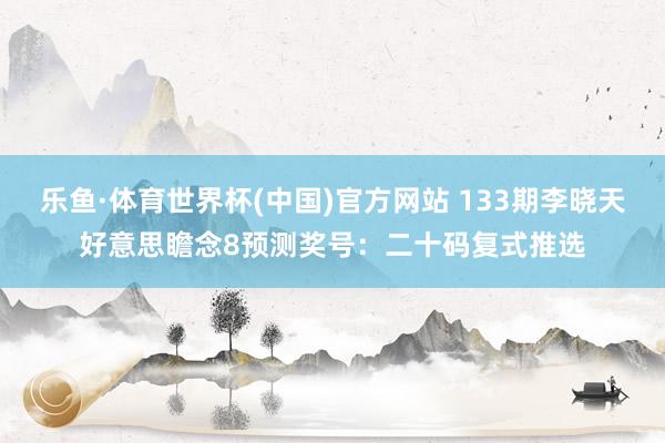 乐鱼·体育世界杯(中国)官方网站 133期李晓天好意思瞻念8预测奖号：二十码复式推选