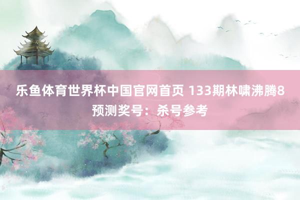 乐鱼体育世界杯中国官网首页 133期林啸沸腾8预测奖号：杀号参考