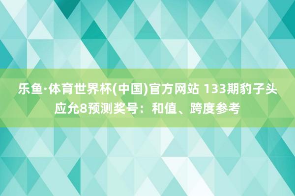 乐鱼·体育世界杯(中国)官方网站 133期豹子头应允8预测奖号：和值、跨度参考