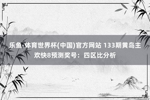 乐鱼·体育世界杯(中国)官方网站 133期黄岛主欢快8预测奖号：四区比分析