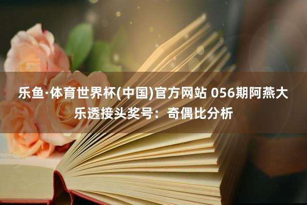 乐鱼·体育世界杯(中国)官方网站 056期阿燕大乐透接头奖号：奇偶比分析