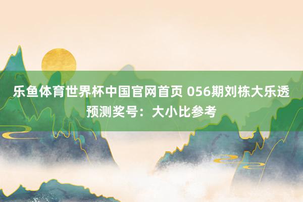 乐鱼体育世界杯中国官网首页 056期刘栋大乐透预测奖号：大小比参考