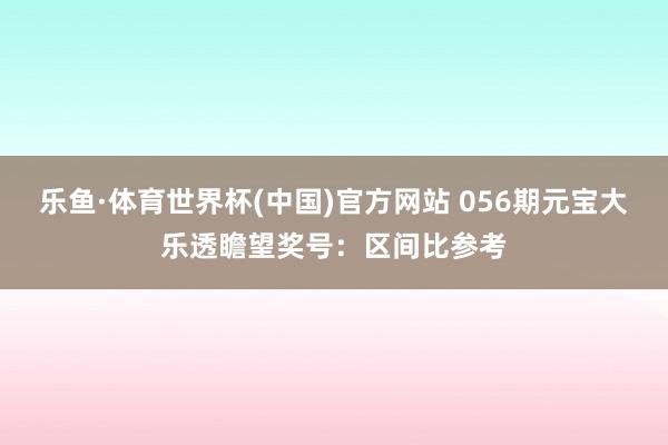 乐鱼·体育世界杯(中国)官方网站 056期元宝大乐透瞻望奖号：区间比参考