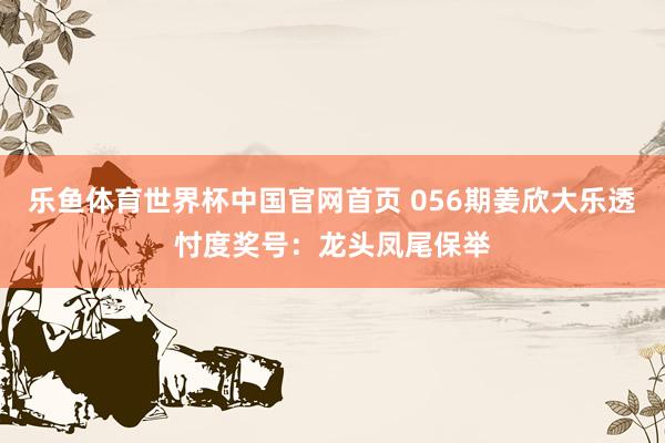 乐鱼体育世界杯中国官网首页 056期姜欣大乐透忖度奖号：龙头凤尾保举