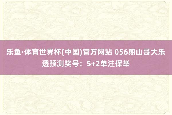乐鱼·体育世界杯(中国)官方网站 056期山哥大乐透预测奖号：5+2单注保举