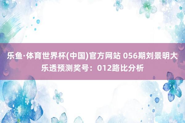 乐鱼·体育世界杯(中国)官方网站 056期刘景明大乐透预测奖号：012路比分析