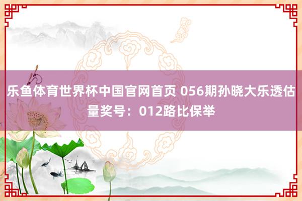 乐鱼体育世界杯中国官网首页 056期孙晓大乐透估量奖号：012路比保举