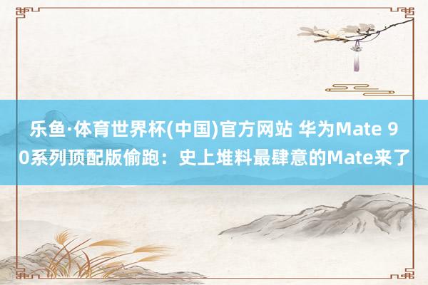 乐鱼·体育世界杯(中国)官方网站 华为Mate 90系列顶配版偷跑：史上堆料最肆意的Mate来了