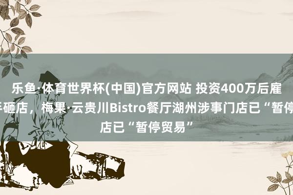 乐鱼·体育世界杯(中国)官方网站 投资400万后雇主亲手砸店，梅果·云贵川Bistro餐厅湖州涉事门店已“暂停贸易”