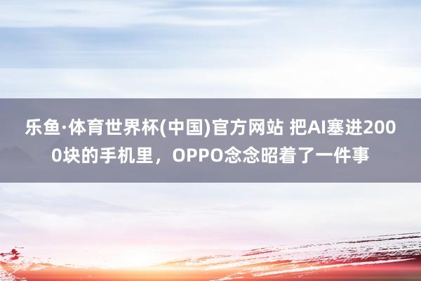 乐鱼·体育世界杯(中国)官方网站 把AI塞进2000块的手机里，OPPO念念昭着了一件事