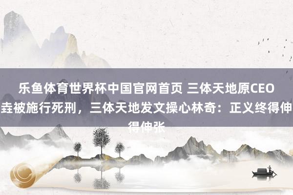 乐鱼体育世界杯中国官网首页 三体天地原CEO许垚被施行死刑，三体天地发文操心林奇：正义终得伸张