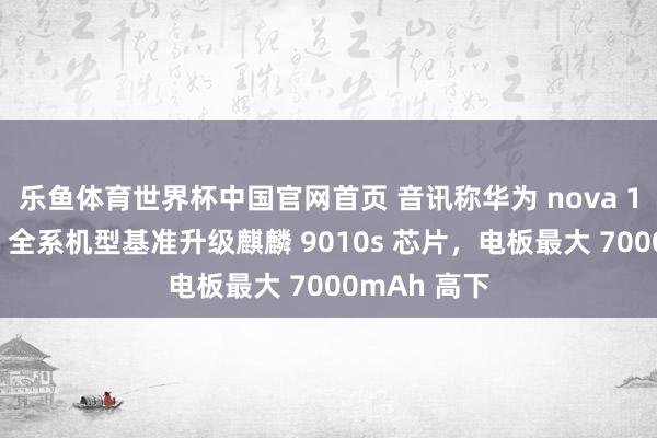 乐鱼体育世界杯中国官网首页 音讯称华为 nova 16“大略率”全系机型基准升级麒麟 9010s 芯片，电板最大 7000mAh 高下