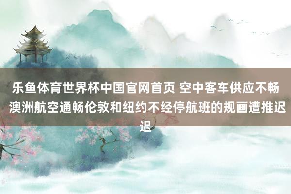 乐鱼体育世界杯中国官网首页 空中客车供应不畅 澳洲航空通畅伦敦和纽约不经停航班的规画遭推迟