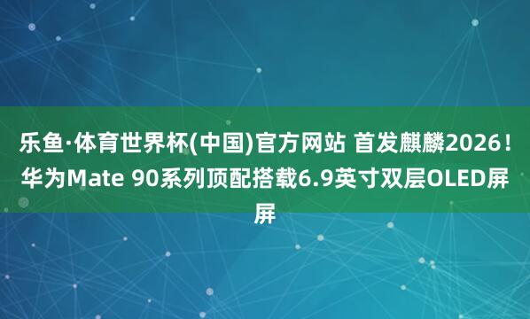 乐鱼·体育世界杯(中国)官方网站 首发麒麟2026！华为Mate 90系列顶配搭载6.9英寸双层OLED屏