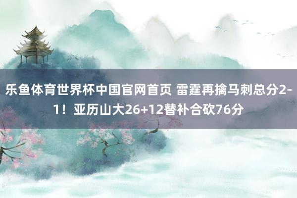 乐鱼体育世界杯中国官网首页 雷霆再擒马刺总分2-1！亚历山大26+12替补合砍76分