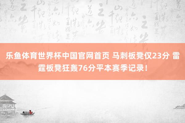乐鱼体育世界杯中国官网首页 马刺板凳仅23分 雷霆板凳狂轰76分平本赛季记录！