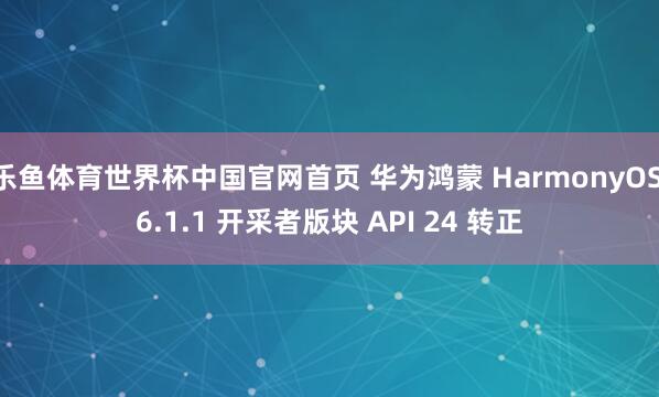 乐鱼体育世界杯中国官网首页 华为鸿蒙 HarmonyOS 6.1.1 开采者版块 API 24 转正
