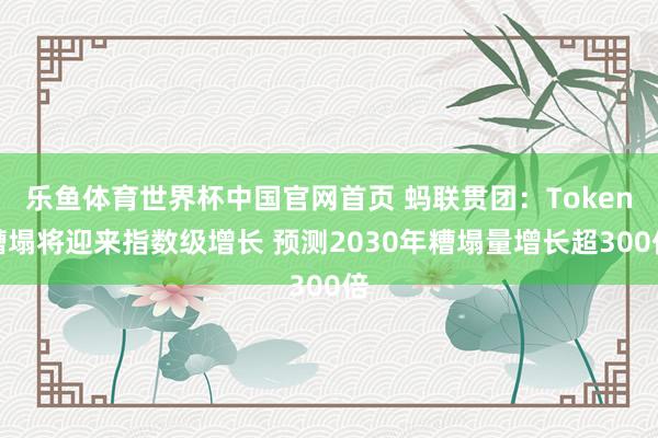 乐鱼体育世界杯中国官网首页 蚂联贯团：Token糟塌将迎来指数级增长 预测2030年糟塌量增长超300倍