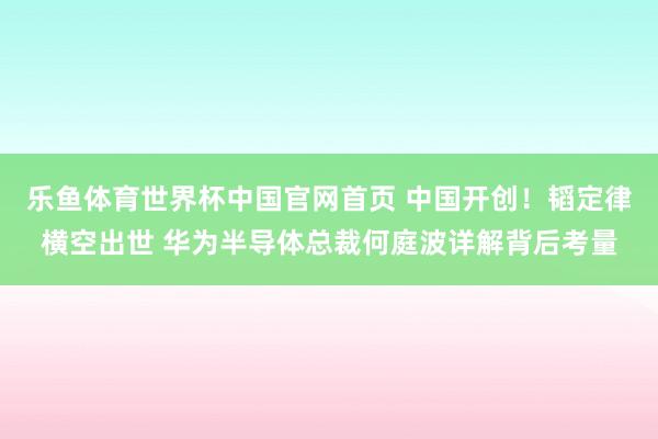 乐鱼体育世界杯中国官网首页 中国开创！韬定律横空出世 华为半导体总裁何庭波详解背后考量