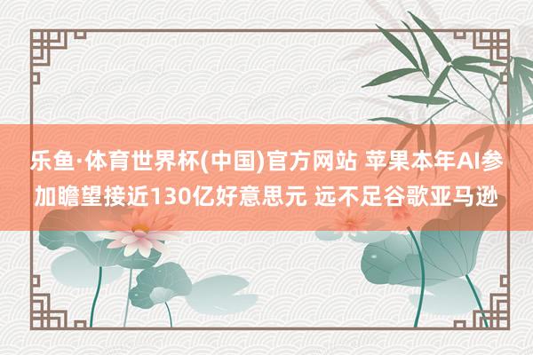 乐鱼·体育世界杯(中国)官方网站 苹果本年AI参加瞻望接近130亿好意思元 远不足谷歌亚马逊