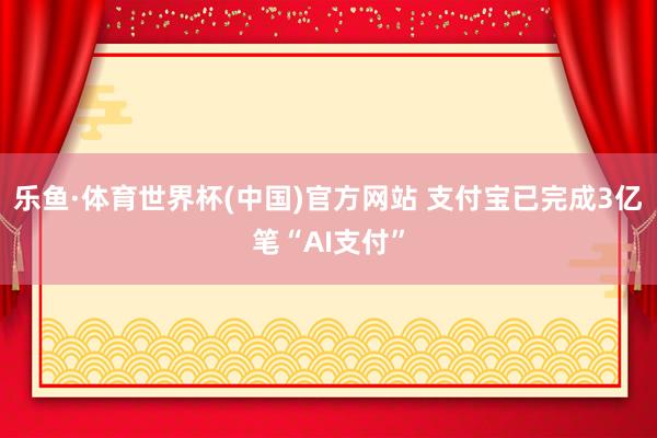 乐鱼·体育世界杯(中国)官方网站 支付宝已完成3亿笔“AI支付”